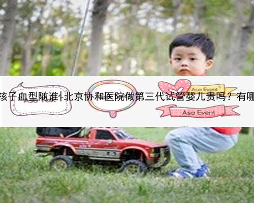 广东代孕孩子血型随谁|北京协和医院做第三代试管婴儿贵吗？有哪些费用？