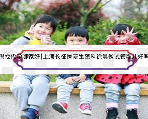 无锡找代孕哪家好|上海长征医院生殖科徐晨做试管婴儿好吗？