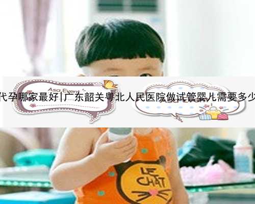 广东代孕哪家最好|广东韶关粤北人民医院做试管婴儿需要多少钱？
