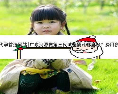 广东代孕首选网站|广东河源做第三代试管婴儿哪里好？费用多少？